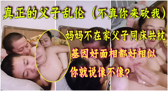真正的父子乱伦，不是真的你来砍我，妈妈不在家爸爸儿子就同床共枕，基因好面相都好相似
