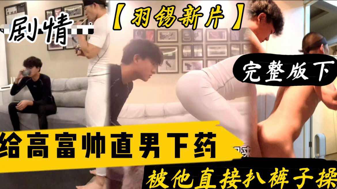 【完整版下】羽锡新片 给18岁高富帅直男学员下催情药 被他扒裤子操 羽锡翻车开苞直男反被操